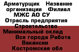 Арматурщик › Название организации ­ Филиал МЖС АО СУ-155 › Отрасль предприятия ­ Строительство › Минимальный оклад ­ 45 000 - Все города Работа » Вакансии   . Костромская обл.